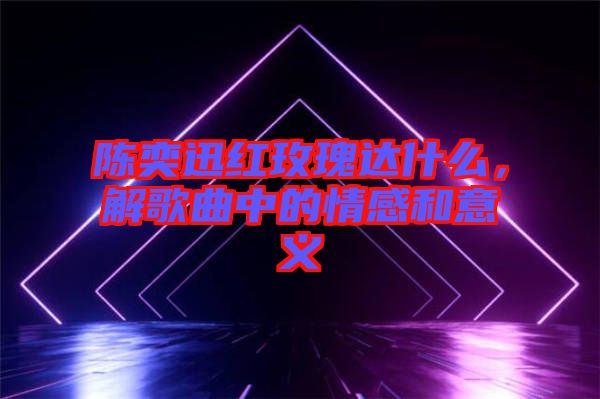 陳奕迅紅玫瑰達(dá)什么，解歌曲中的情感和意義