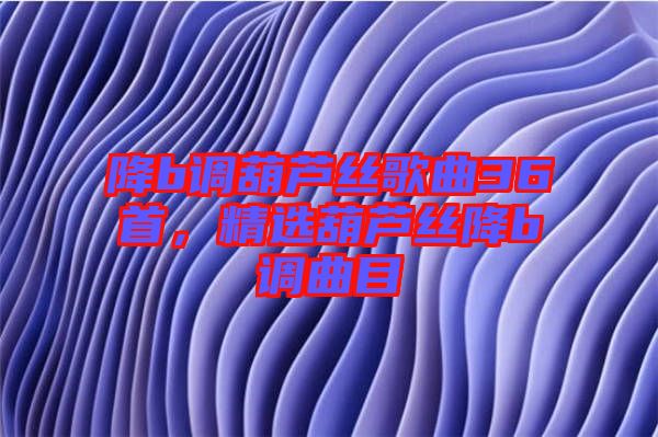 降b調(diào)葫蘆絲歌曲36首，精選葫蘆絲降b調(diào)曲目