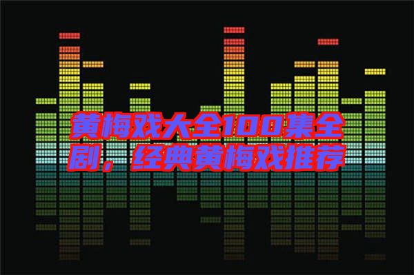 黃梅戲大全100集全劇，經(jīng)典黃梅戲推薦