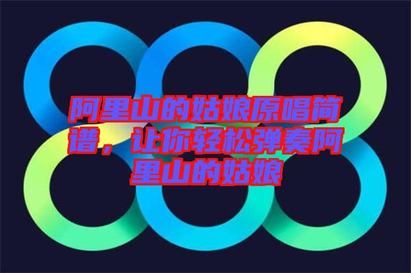 阿里山的姑娘原唱簡(jiǎn)譜，讓你輕松彈奏阿里山的姑娘