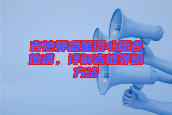 吉他彈唱星語(yǔ)心愿吉他譜，詳解吉他彈唱方法