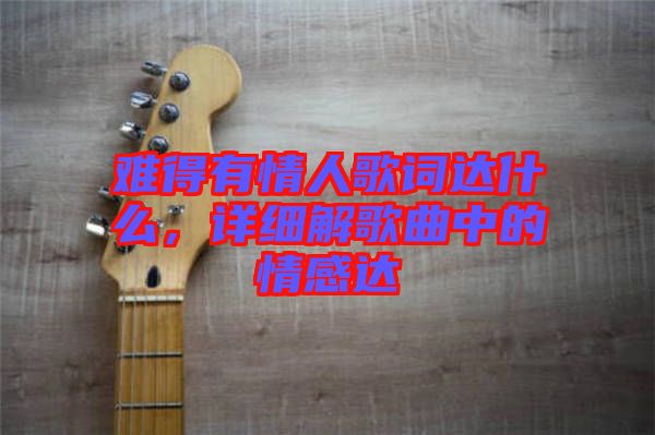 難得有情人歌詞達(dá)什么，詳細(xì)解歌曲中的情感達(dá)