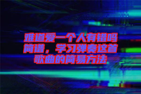 難道愛一個人有錯嗎簡譜，學(xué)習(xí)彈奏這首歌曲的簡易方法
