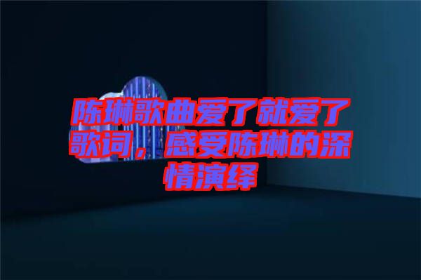 陳琳歌曲愛了就愛了歌詞，感受陳琳的深情演繹
