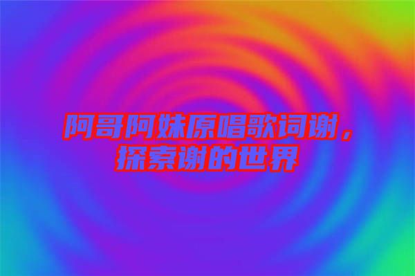 阿哥阿妹原唱歌詞謝，探索謝的世界