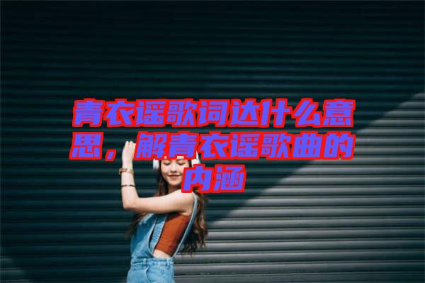 青衣謠歌詞達什么意思，解青衣謠歌曲的內涵