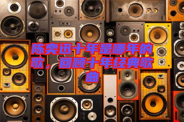 陳奕迅十年是哪年的歌，回顧十年經(jīng)典歌曲