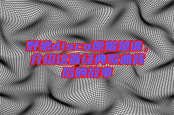 野狼disco原唱是誰，介紹這首經(jīng)典歌曲背后的故事