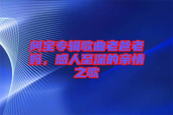 阿寶專輯歌曲老爸老媽，感人至深的親情之歌