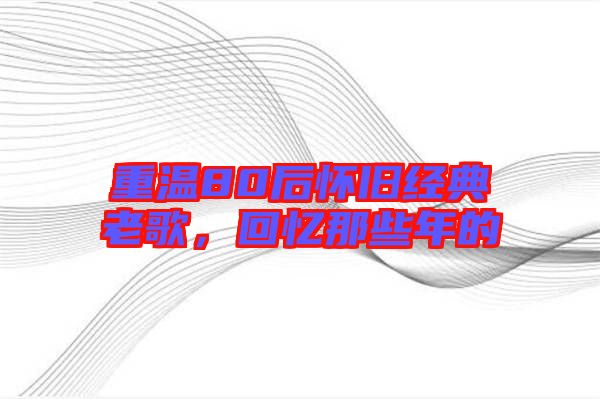 重溫80后懷舊經(jīng)典老歌，回憶那些年的