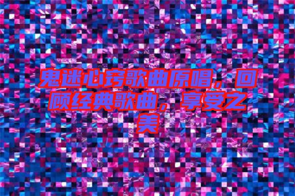 鬼迷心竅歌曲原唱，回顧經(jīng)典歌曲，享受之美