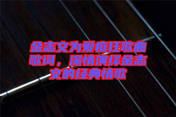 金志文為愛癡狂歌曲歌詞，深情演繹金志文的經(jīng)典情歌