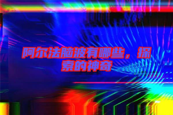阿爾法腦波有哪些，探索的神奇