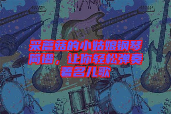 采蘑菇的小姑娘鋼琴簡譜，讓你輕松彈奏著名兒歌