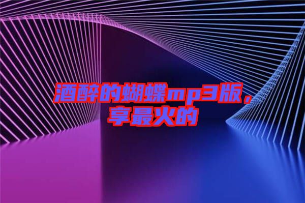 酒醉的蝴蝶mp3版，享最火的