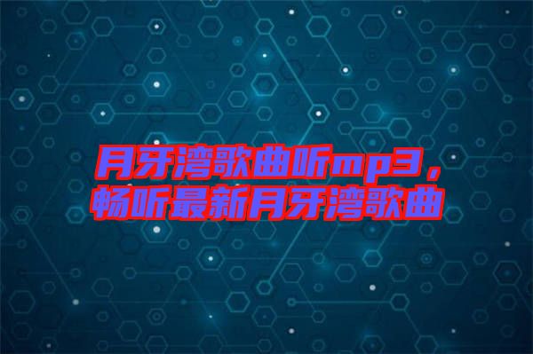 月牙灣歌曲聽(tīng)mp3，暢聽(tīng)最新月牙灣歌曲