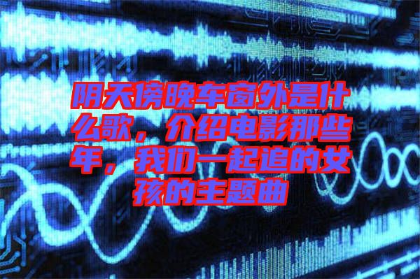 陰天傍晚車窗外是什么歌，介紹電影那些年，我們一起追的女孩的主題曲