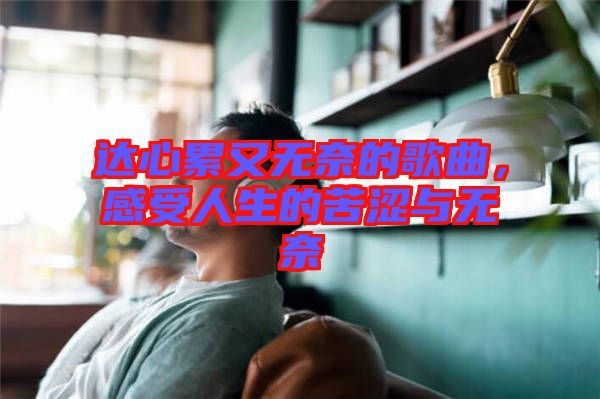 達(dá)心累又無(wú)奈的歌曲，感受人生的苦澀與無(wú)奈