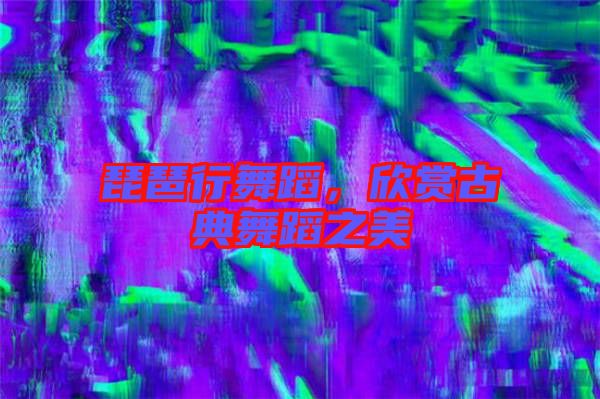 琵琶行舞蹈，欣賞古典舞蹈之美
