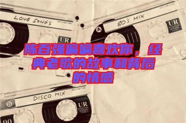 陳百強偏偏喜歡你，經(jīng)典老歌的故事和背后的情感