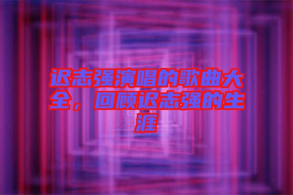 遲志強演唱的歌曲大全，回顧遲志強的生涯