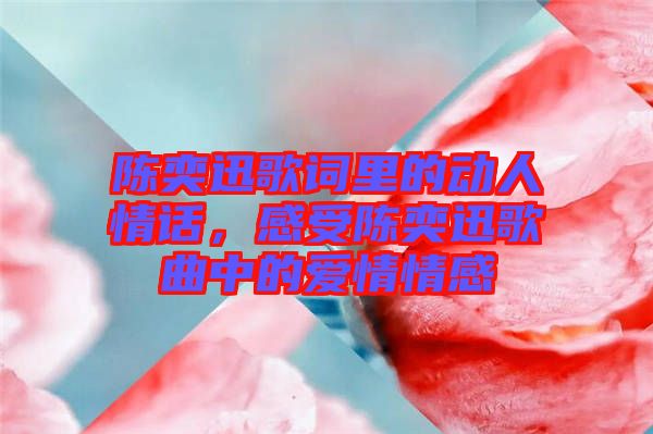 陳奕迅歌詞里的動人情話，感受陳奕迅歌曲中的愛情情感
