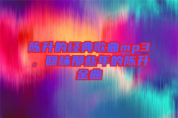 陳升的經(jīng)典歌曲mp3，回味那些年的陳升金曲