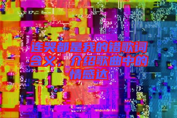 連哭都是我的錯(cuò)歌詞含義，介紹歌曲中的情感達(dá)
