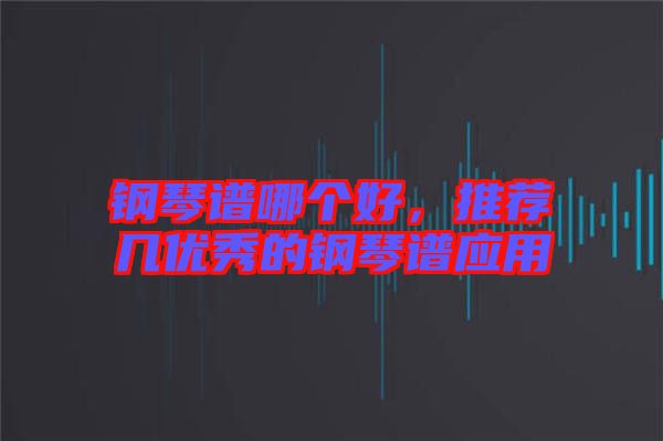 鋼琴譜哪個(gè)好，推薦幾優(yōu)秀的鋼琴譜應(yīng)用