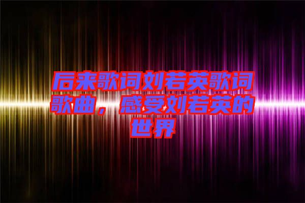 后來歌詞劉若英歌詞歌曲，感受劉若英的世界