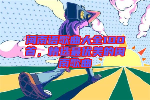 閩南語歌曲大全100首，精選最優(yōu)美的閩南歌曲