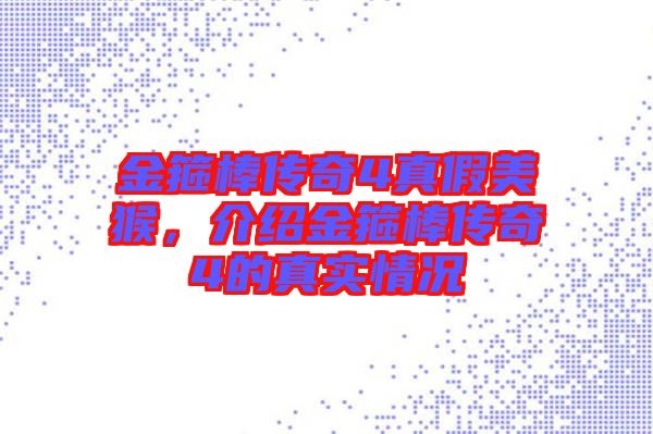 金箍棒傳奇4真假美猴，介紹金箍棒傳奇4的真實(shí)情況