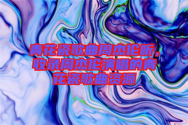 青花瓷歌曲周杰倫聽(tīng)，收錄周杰倫演唱的青花瓷歌曲資源
