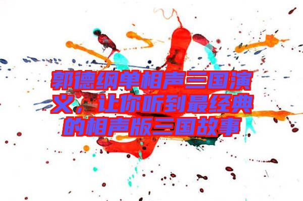 郭德綱單相聲三國(guó)演義，讓你聽(tīng)到最經(jīng)典的相聲版三國(guó)故事