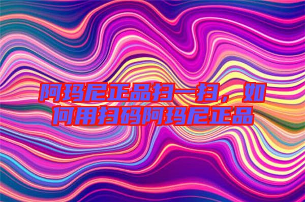 阿瑪尼正品掃一掃，如何用掃碼阿瑪尼正品