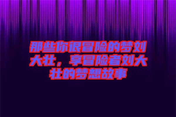 那些你很冒險的夢劉大壯，享冒險者劉大壯的夢想故事