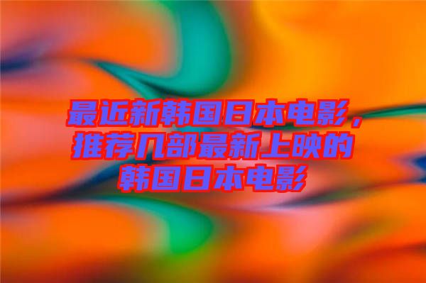 最近新韓國日本電影，推薦幾部最新上映的韓國日本電影