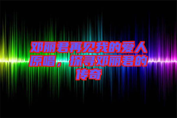鄧麗君再見(jiàn)我的愛(ài)人原唱，探尋鄧麗君的傳奇