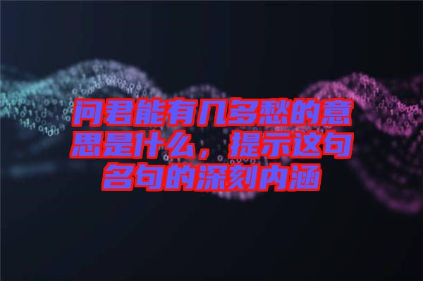 問君能有幾多愁的意思是什么，提示這句名句的深刻內(nèi)涵