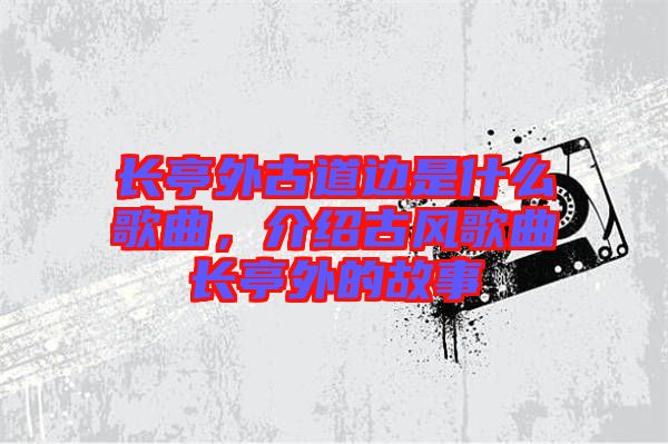 長亭外古道邊是什么歌曲，介紹古風(fēng)歌曲長亭外的故事