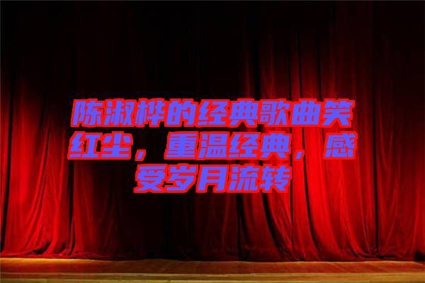 陳淑樺的經(jīng)典歌曲笑紅塵，重溫經(jīng)典，感受歲月流轉(zhuǎn)