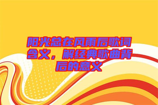 陽光總在風雨后歌詞含義，解經(jīng)典歌曲背后的意義
