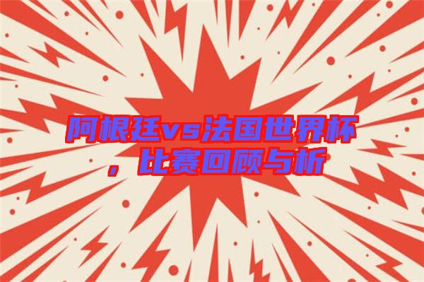 阿根廷vs法國世界杯，比賽回顧與析
