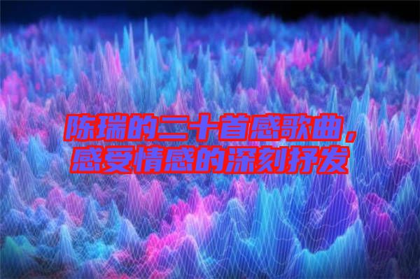 陳瑞的二十首感歌曲，感受情感的深刻抒發(fā)