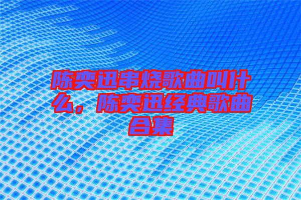 陳奕迅串燒歌曲叫什么，陳奕迅經(jīng)典歌曲合集