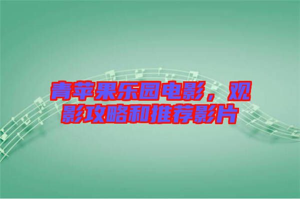 青蘋果樂園電影，觀影攻略和推薦影片