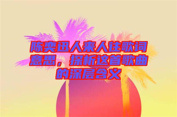 陳奕迅人來人往歌詞意思，探析這首歌曲的深層含義