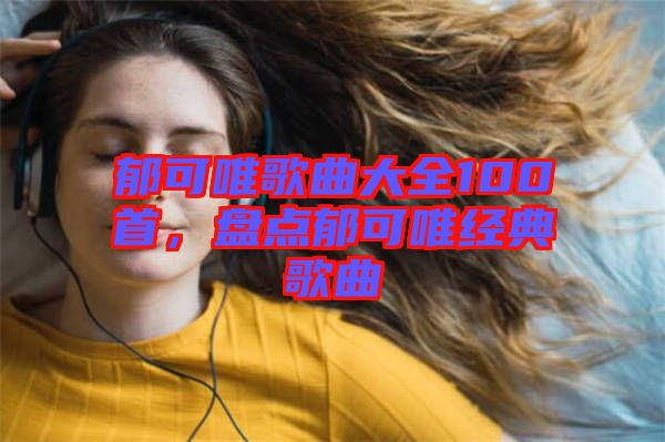 郁可唯歌曲大全100首，盤點(diǎn)郁可唯經(jīng)典歌曲