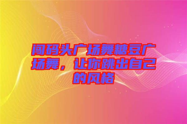 闖碼頭廣場舞糖豆廣場舞，讓你跳出自己的風(fēng)格