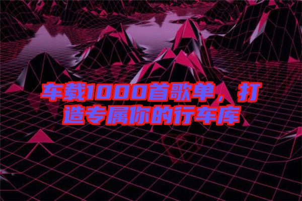 車載1000首歌單，打造專屬你的行車庫